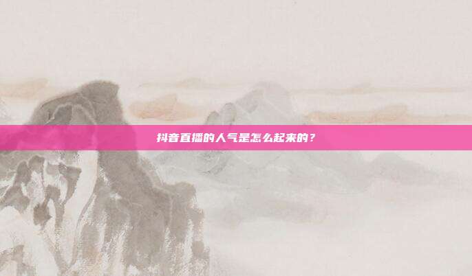 抖音直播的人气是怎么起来的?