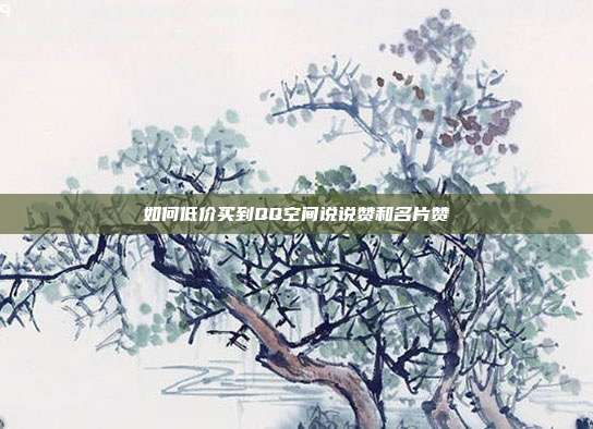 如何低价买到QQ空间说说赞和名片赞