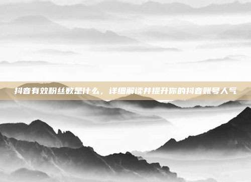 抖音有效粉丝数是什么，详细解读并提升你的抖音账号人气