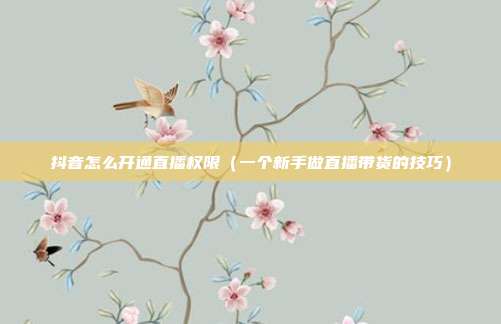 抖音怎么开通直播权限（一个新手做直播带货的技巧）
