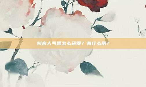 抖音人气票怎么获得?有什么用?