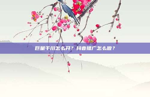 巨量千川怎么开？抖音推广怎么做？