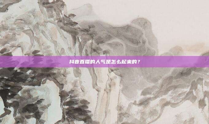 抖音直播的人气是怎么起来的?