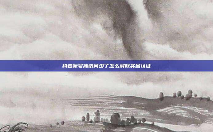 抖音账号被访问少了怎么解除实名认证