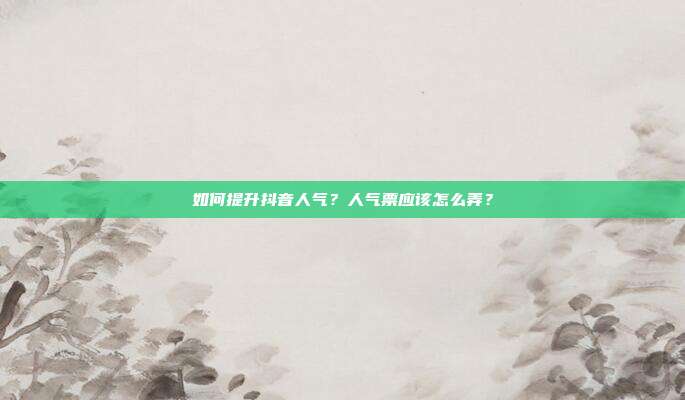如何提升抖音人气？人气票应该怎么弄？