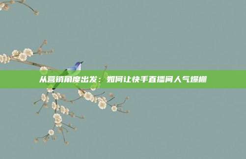 从营销角度出发:如何让快手直播间人气爆棚