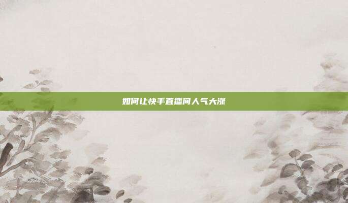 如何让快手直播间人气大涨