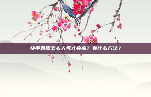 快手直播怎么人气才会高?有什么方法?