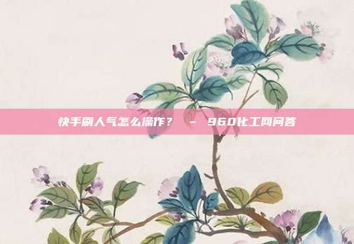快手刷人气怎么操作? – 960化工网问答