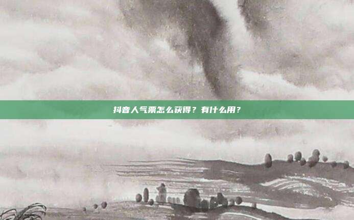 抖音人气票怎么获得?有什么用?