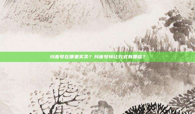 抖音号在哪里买卖?抖音号转让方式有哪些?
