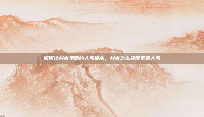 如何让抖音里面的人气提高,抖音怎么获得更多人气