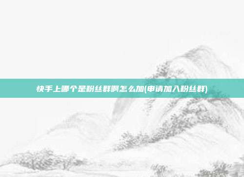 快手上哪个是粉丝群啊怎么加(申请加入粉丝群)