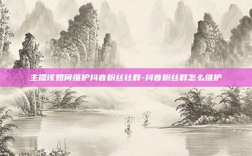 主播该如何维护抖音粉丝社群-抖音粉丝群怎么维护