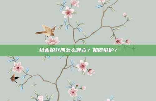 抖音粉丝团怎么建立？如何维护？