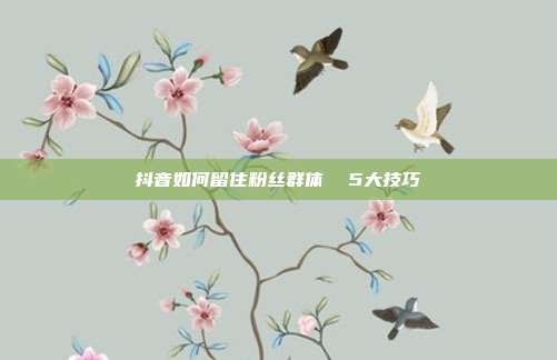 抖音如何留住粉丝群体 5大技巧