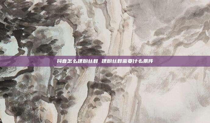 抖音怎么建粉丝群 建粉丝群需要什么条件