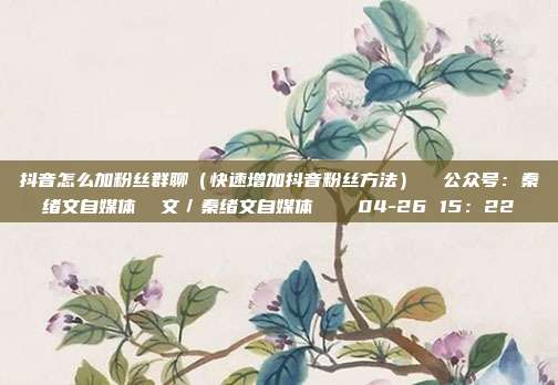 抖音怎么加粉丝群聊(快速增加抖音粉丝方法) 公众号:秦绪文自媒体 文/秦绪文自媒体 04-26 15:22