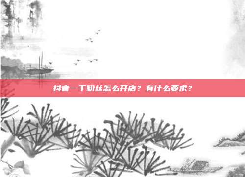 抖音一千粉丝怎么开店?有什么要求?