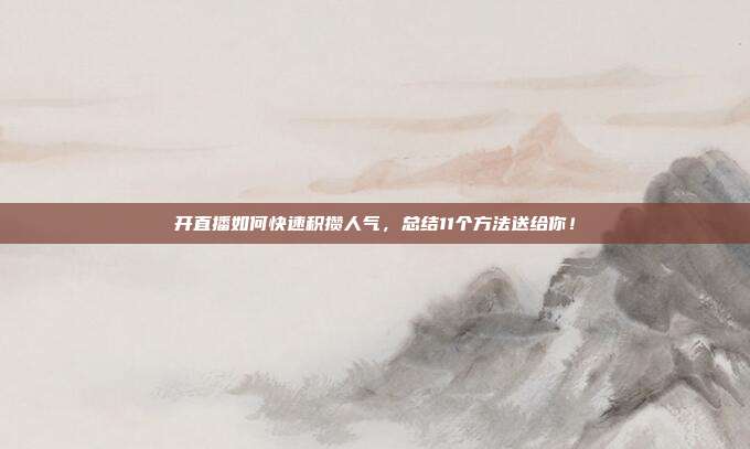 开直播如何快速积攒人气，总结11个方法送给你！