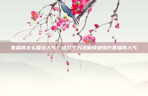 直播间怎么吸引人气？这几个方法能快速提升直播间人气