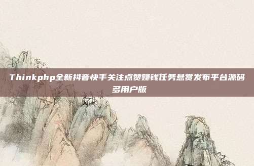 Thinkphp全新抖音快手关注点赞赚钱任务悬赏发布平台源码 多用户版