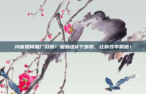 抖音如何推广引流!做到这8个步骤,让你效率翻倍!