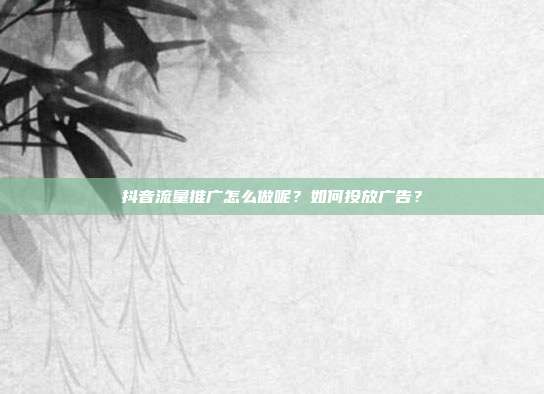 抖音流量推广怎么做呢？如何投放广告？