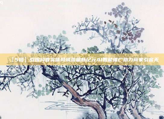【5图】引爆抖音实体同城流量新纪元AI智能推广助力商家引客无