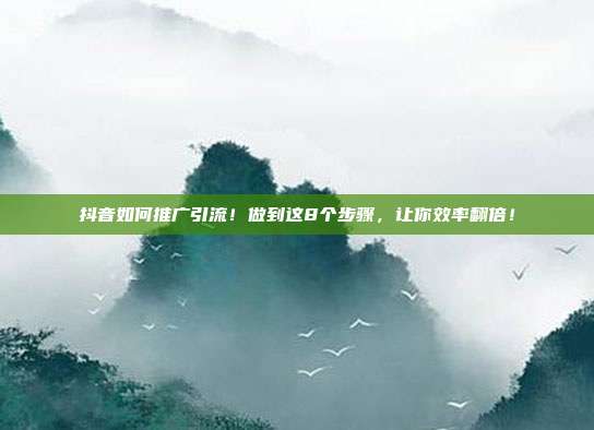 抖音如何推广引流!做到这8个步骤,让你效率翻倍!