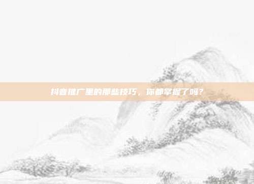 抖音推广里的那些技巧,你都掌握了吗?