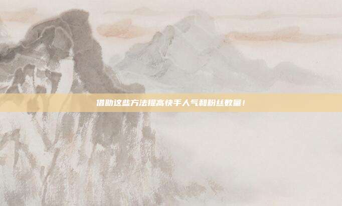 借助这些方法提高快手人气和粉丝数量!