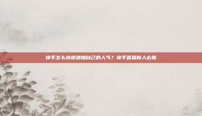 快手怎么快速增加自己的人气?快手直播新人必看