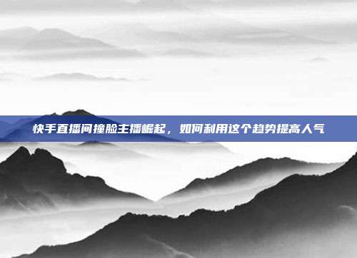 快手直播间撞脸主播崛起,如何利用这个趋势提高人气