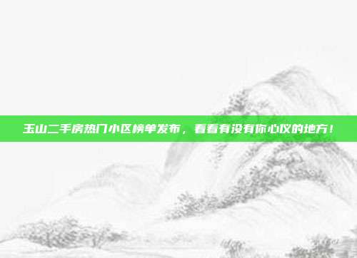 玉山二手房热门小区榜单发布,看看有没有你心仪的地方!