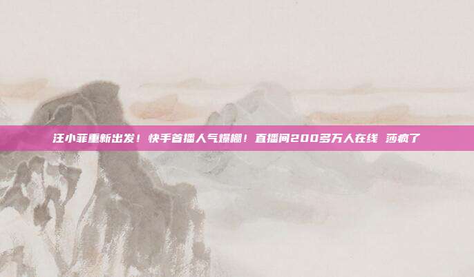 汪小菲重新出发!快手首播人气爆棚!直播间200多万人在线 莎疯了