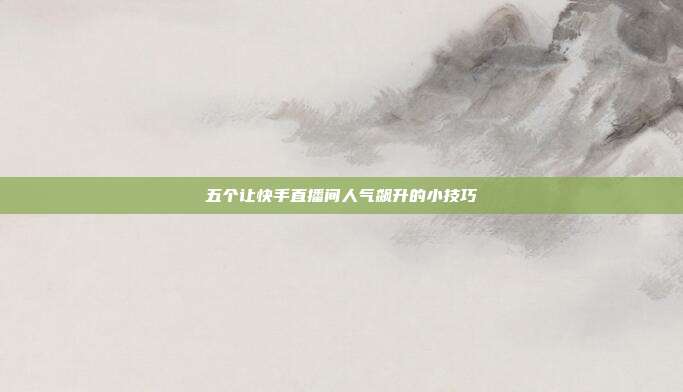 五个让快手直播间人气飙升的小技巧