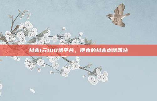 抖音1元100赞平台,便宜的抖音点赞网站