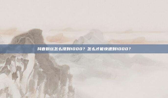 抖音粉丝怎么涨到1000?怎么才能快速到1000?