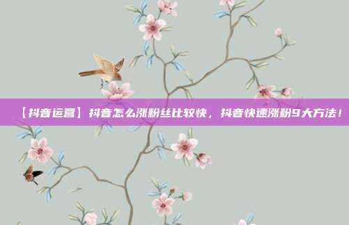 【抖音运营】抖音怎么涨粉丝比较快,抖音快速涨粉9大方法!
