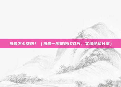 抖音怎么涨粉？（抖音一周增粉100万，实操经验分享）