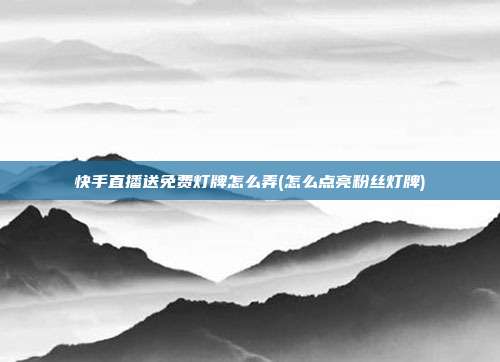 快手直播送免费灯牌怎么弄(怎么点亮粉丝灯牌)