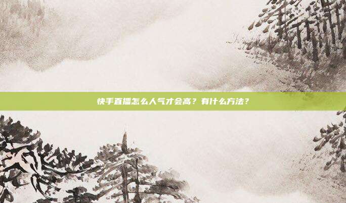 快手直播怎么人气才会高？有什么方法？