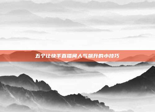 五个让快手直播间人气飙升的小技巧