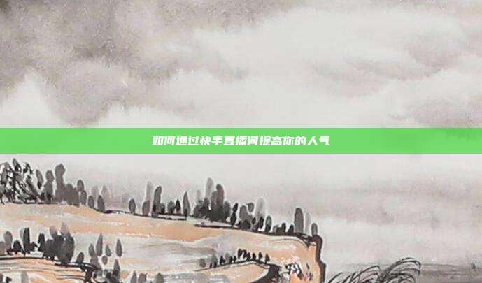 如何通过快手直播间提高你的人气