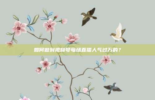 如何做到视频号每场直播人气过万的？