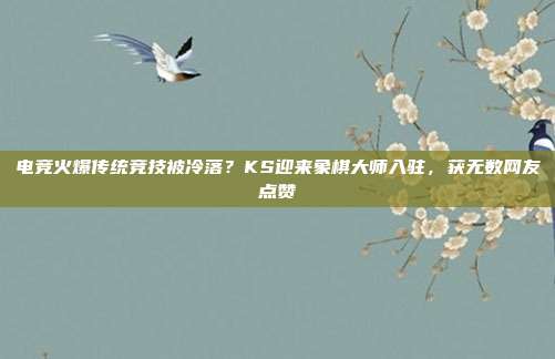 电竞火爆传统竞技被冷落?KS迎来象棋大师入驻,获无数网友点赞