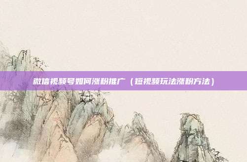 微信视频号如何涨粉推广（短视频玩法涨粉方法）