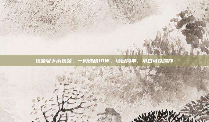 视频号下雨视频,一周涨粉10W,项目简单,小白可以操作