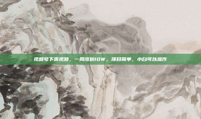 视频号下雨视频，一周涨粉10W，项目简单，小白可以操作